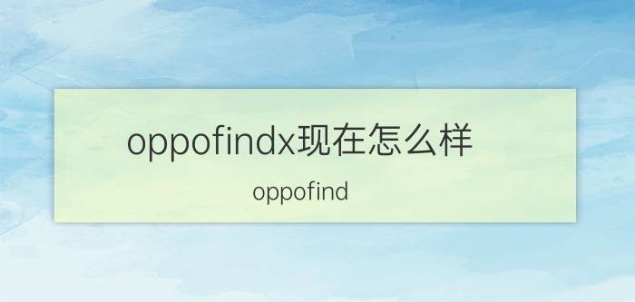 oppofindx现在怎么样 oppofind x出到几了？